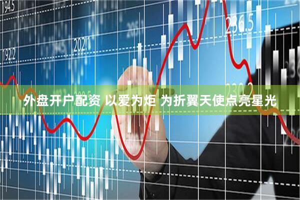 外盘开户配资 以爱为炬 为折翼天使点亮星光
