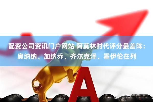 配资公司资讯门户网站 阿莫林时代评分最差阵：奥纳纳、加纳乔、齐尔克泽、霍伊伦在列
