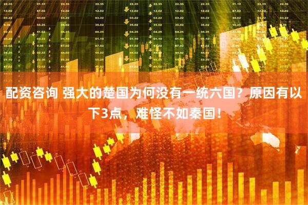 配资咨询 强大的楚国为何没有一统六国？原因有以下3点，难怪不如秦国！
