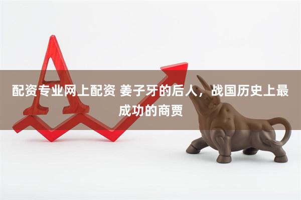 配资专业网上配资 姜子牙的后人，战国历史上最成功的商贾