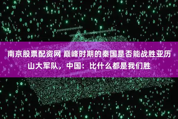 南京股票配资网 巅峰时期的秦国是否能战胜亚历山大军队，中国：比什么都是我们胜