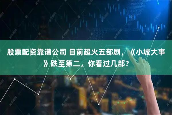 股票配资靠谱公司 目前超火五部剧，《小城大事》跌至第二，你看过几部？