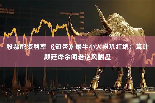 股票配资利率 《知否》最牛小人物巩红绡：算计顾廷烨余阁老逆风翻盘