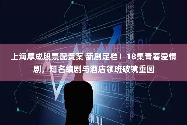 上海厚成股票配资案 新剧定档！18集青春爱情剧，知名编剧与酒店领班破镜重圆