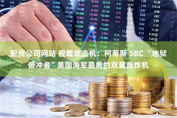 配资公司网站 舰载攻击机：柯蒂斯 SBC “地狱俯冲者”美国海军最后的双翼轰炸机