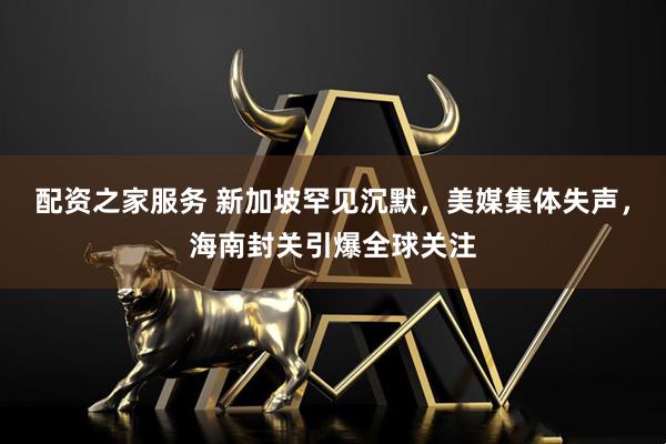 配资之家服务 新加坡罕见沉默，美媒集体失声，海南封关引爆全球关注