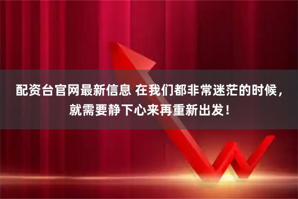 配资台官网最新信息 在我们都非常迷茫的时候，就需要静下心来再重新出发！
