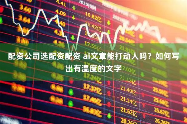 配资公司选配资配资 ai文章能打动人吗？如何写出有温度的文字