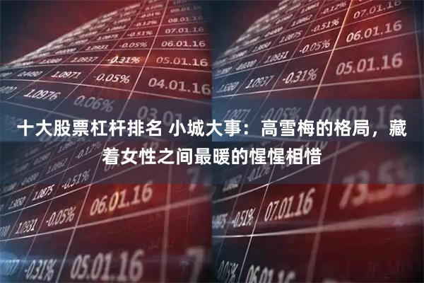 十大股票杠杆排名 小城大事：高雪梅的格局，藏着女性之间最暖的惺惺相惜