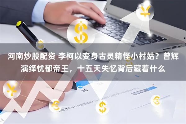 河南炒股配资 李柯以变身古灵精怪小村姑？曾辉演绎忧郁帝王，十五天失忆背后藏着什么