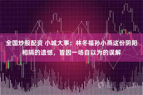 全国炒股配资 小城大事：林冬福孙小燕这份阴阳相隔的遗憾，皆因一场自以为的误解