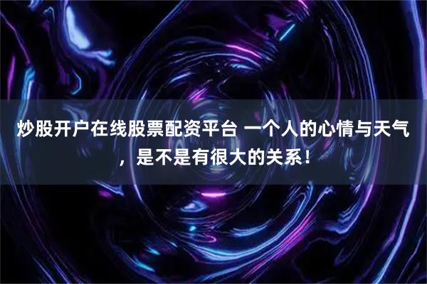 炒股开户在线股票配资平台 一个人的心情与天气，是不是有很大的关系！