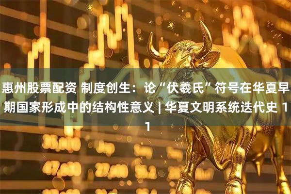 惠州股票配资 制度创生：论“伏羲氏”符号在华夏早期国家形成中的结构性意义 | 华夏文明系统迭代史 1