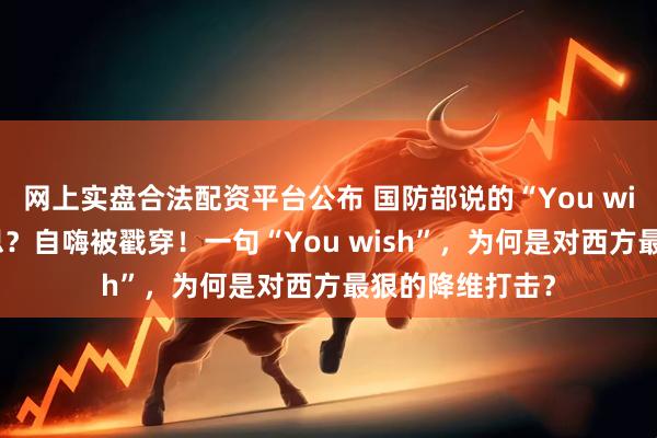 网上实盘合法配资平台公布 国防部说的“You wish”是什么意思？自嗨被戳穿！一句“You wish”，为何是对西方最狠的降维打击？