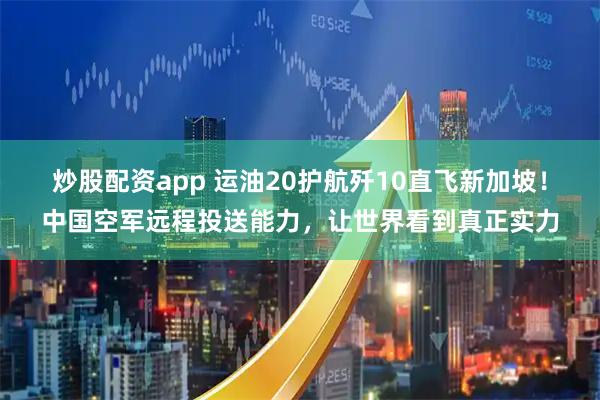 炒股配资app 运油20护航歼10直飞新加坡！中国空军远程投送能力，让世界看到真正实力