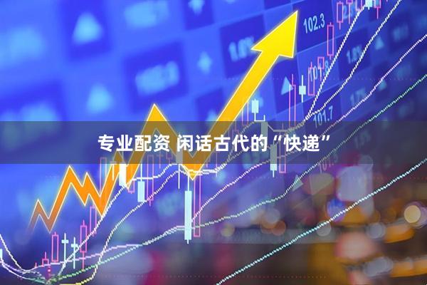 专业配资 闲话古代的“快递”