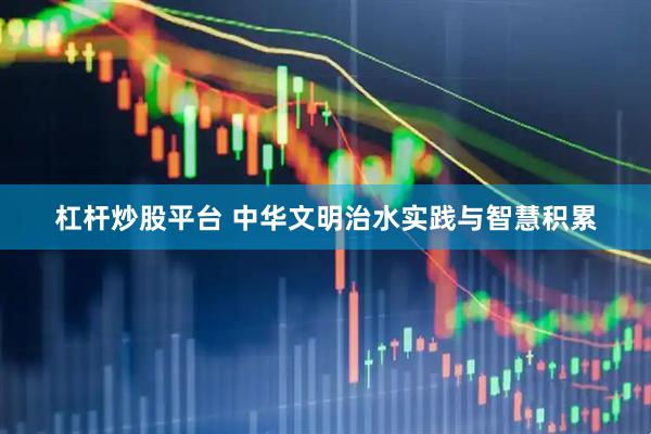 杠杆炒股平台 中华文明治水实践与智慧积累