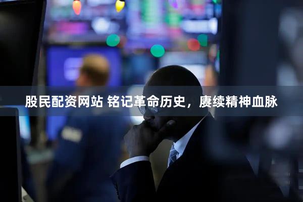 股民配资网站 铭记革命历史，赓续精神血脉
