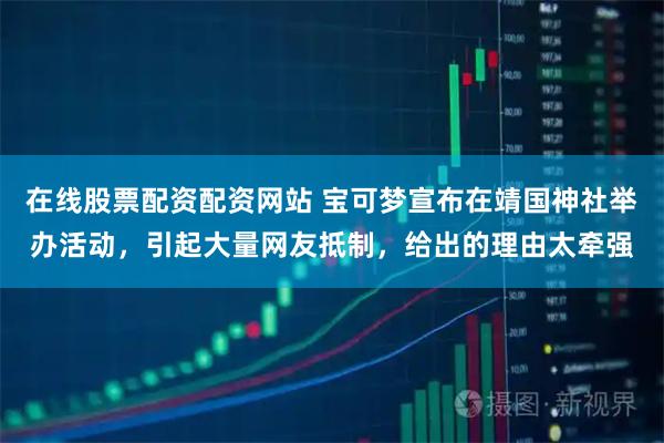 在线股票配资配资网站 宝可梦宣布在靖国神社举办活动，引起大量网友抵制，给出的理由太牵强