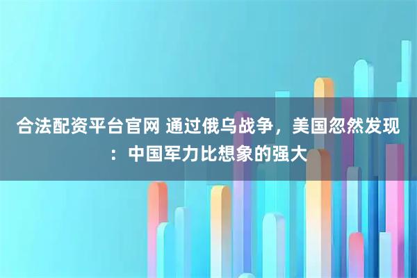 合法配资平台官网 通过俄乌战争，美国忽然发现：中国军力比想象的强大