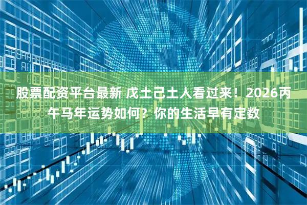 股票配资平台最新 戊土己土人看过来！2026丙午马年运势如何？你的生活早有定数