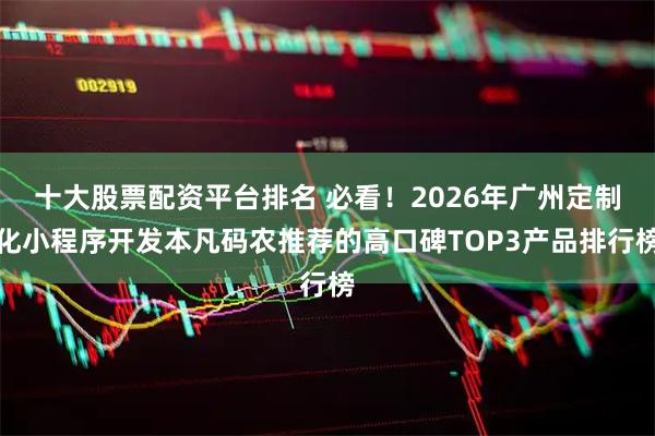 十大股票配资平台排名 必看！2026年广州定制化小程序开发本凡码农推荐的高口碑TOP3产品排行榜