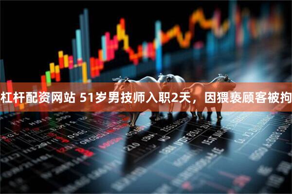 杠杆配资网站 51岁男技师入职2天，因猥亵顾客被拘