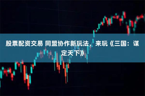股票配资交易 同盟协作新玩法，来玩《三国：谋定天下》