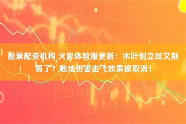 股票配资机构 火影体验服更新：木叶创立斑又削弱了？触地伤害击飞效果被取消！