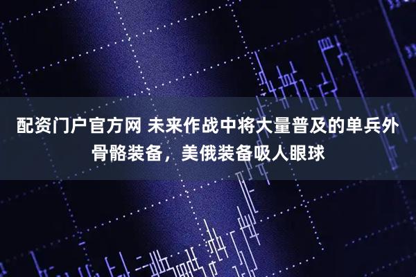 配资门户官方网 未来作战中将大量普及的单兵外骨骼装备，美俄装备吸人眼球