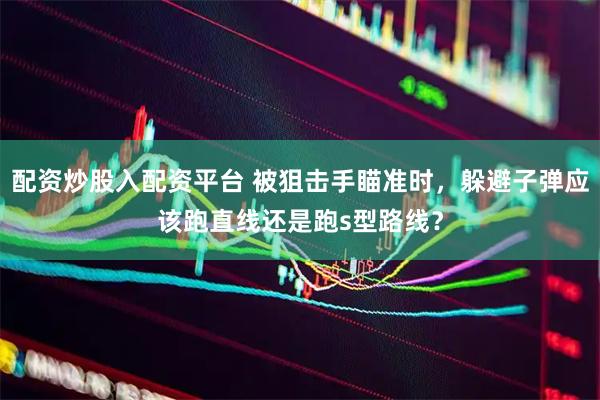 配资炒股入配资平台 被狙击手瞄准时，躲避子弹应该跑直线还是跑s型路线？