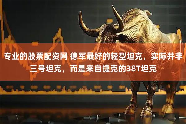 专业的股票配资网 德军最好的轻型坦克，实际并非三号坦克，而是来自捷克的38T坦克