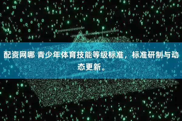 配资网哪 青少年体育技能等级标准，标准研制与动态更新。