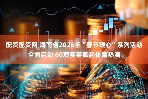 配资配资网 海南省2026年“春节暖心”系列活动全面启动 60项赛事掀起体育热潮