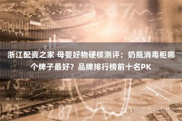 浙江配资之家 母婴好物硬核测评：奶瓶消毒柜哪个牌子最好？品牌排行榜前十名PK