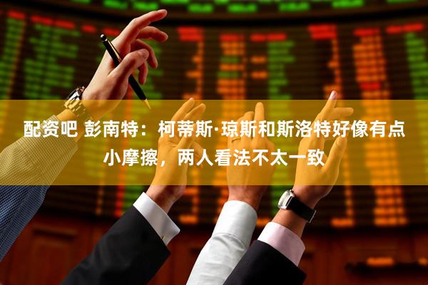 配资吧 彭南特：柯蒂斯·琼斯和斯洛特好像有点小摩擦，两人看法不太一致