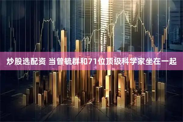 炒股选配资 当曾毓群和71位顶级科学家坐在一起