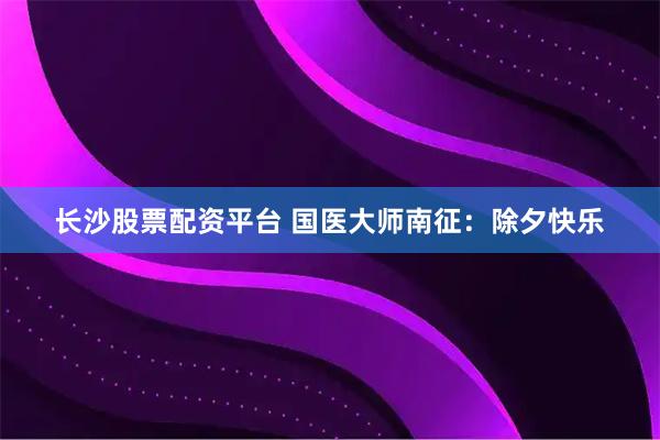 长沙股票配资平台 国医大师南征：除夕快乐