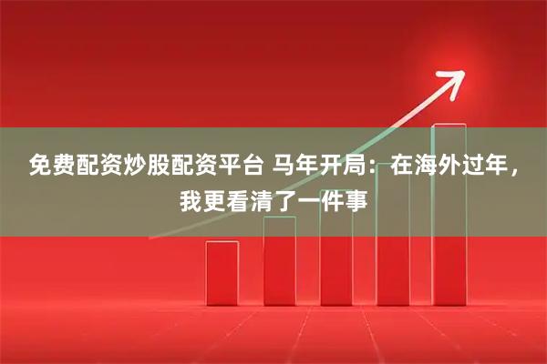 免费配资炒股配资平台 马年开局：在海外过年，我更看清了一件事