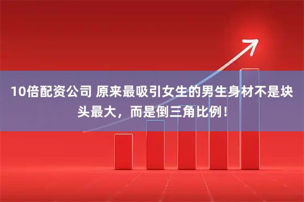 10倍配资公司 原来最吸引女生的男生身材不是块头最大，而是倒三角比例！