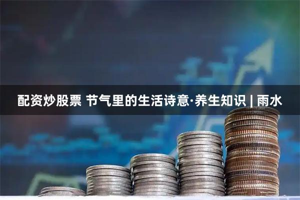 配资炒股票 节气里的生活诗意·养生知识 | 雨水