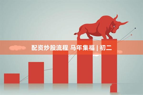 配资炒股流程 马年集福 | 初二