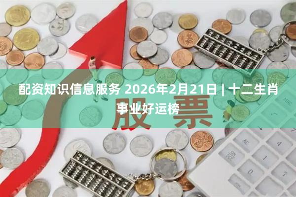 配资知识信息服务 2026年2月21日 | 十二生肖事业好运榜