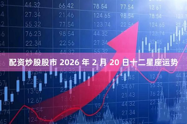 配资炒股股市 2026 年 2 月 20 日十二星座运势