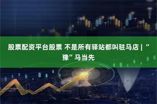 股票配资平台股票 不是所有驿站都叫驻马店 | “豫”马当先