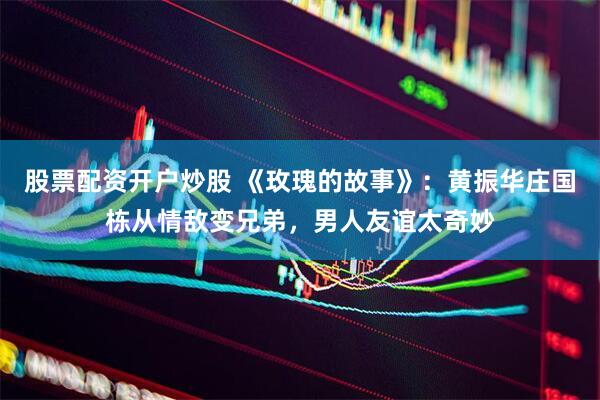 股票配资开户炒股 《玫瑰的故事》：黄振华庄国栋从情敌变兄弟，男人友谊太奇妙