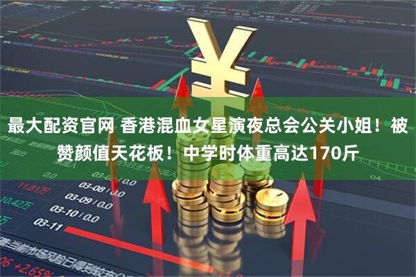 最大配资官网 香港混血女星演夜总会公关小姐！被赞颜值天花板！中学时体重高达170斤