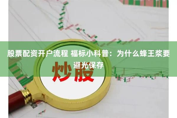 股票配资开户流程 福标小科普：为什么蜂王浆要避光保存