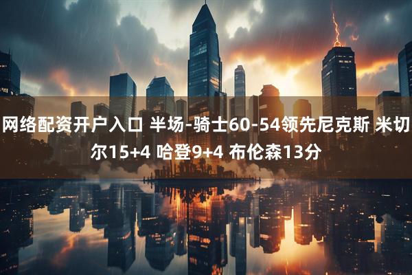 网络配资开户入口 半场-骑士60-54领先尼克斯 米切尔15+4 哈登9+4 布伦森13分