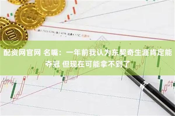 配资网官网 名嘴：一年前我认为东契奇生涯肯定能夺冠 但现在可能拿不到了